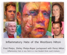 "Inflamatory Hate of the Westboro Hilton" Fred Phelps, Shirley Phelps-Roper juxtaposed Perez Hilton, hate in any form is a two headed three eyed creature